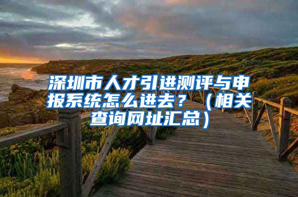 深圳市人才引进测评与申报系统怎么进去？（相关查询网址汇总）