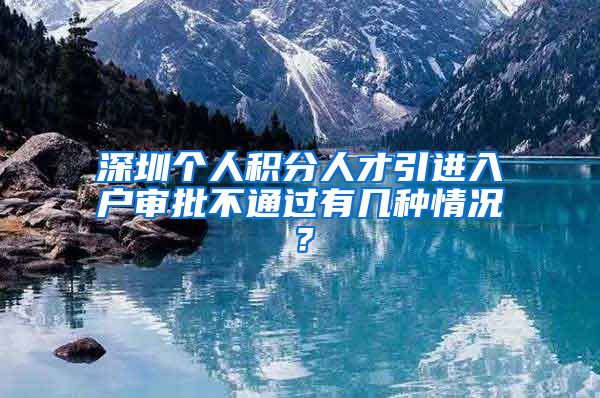 深圳个人积分人才引进入户审批不通过有几种情况？