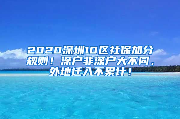 2020深圳10区社保加分规则！深户非深户大不同，外地迁入不累计！