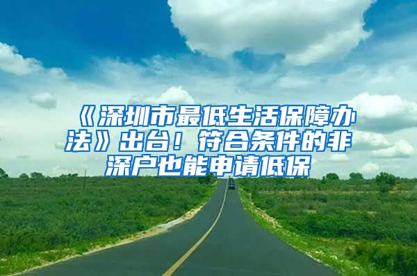 《深圳市最低生活保障办法》出台！符合条件的非深户也能申请低保