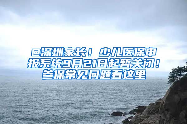 @深圳家长！少儿医保申报系统9月21日起暂关闭！参保常见问题看这里