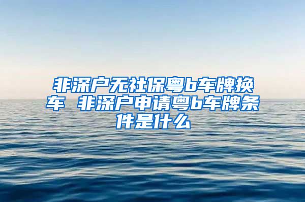 非深户无社保粤b车牌换车 非深户申请粤b车牌条件是什么