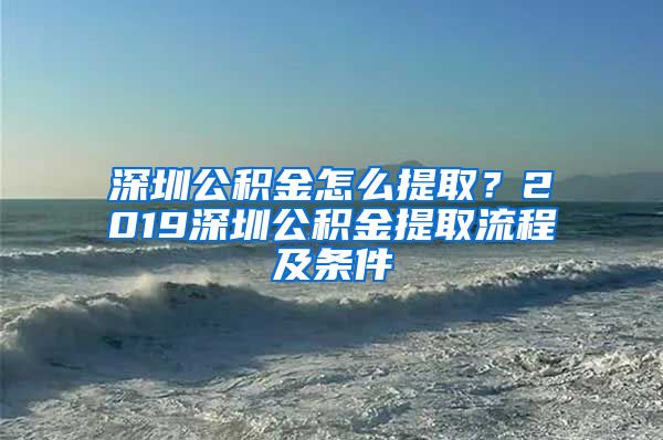 深圳公积金怎么提取？2019深圳公积金提取流程及条件