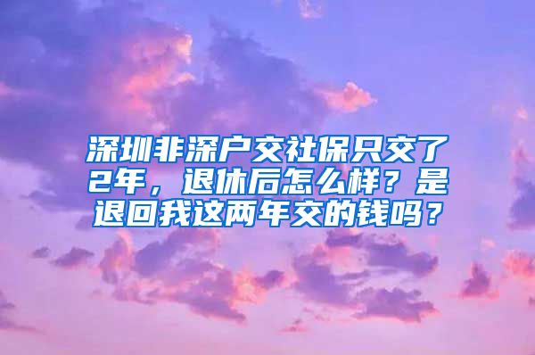 深圳非深户交社保只交了2年，退休后怎么样？是退回我这两年交的钱吗？