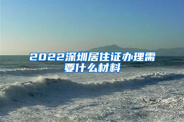 2022深圳居住证办理需要什么材料