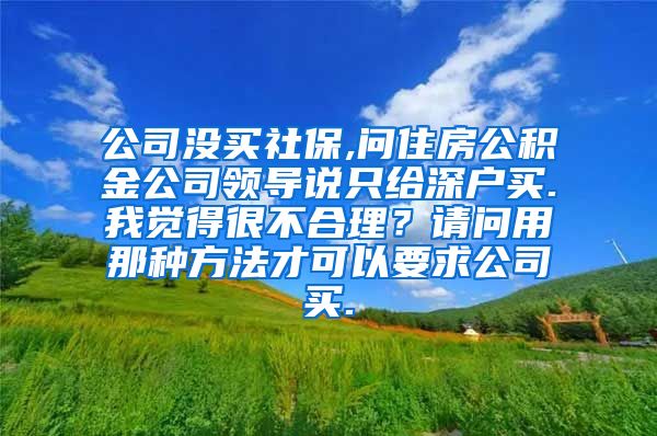 公司没买社保,问住房公积金公司领导说只给深户买.我觉得很不合理？请问用那种方法才可以要求公司买.