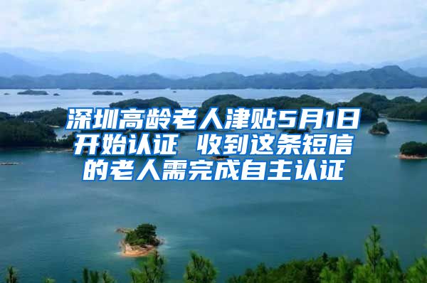 深圳高龄老人津贴5月1日开始认证 收到这条短信的老人需完成自主认证