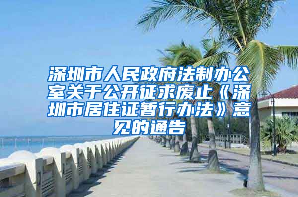 深圳市人民政府法制办公室关于公开征求废止《深圳市居住证暂行办法》意见的通告