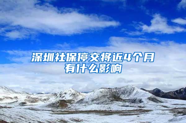 深圳社保停交将近4个月有什么影响