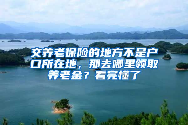 交养老保险的地方不是户口所在地，那去哪里领取养老金？看完懂了