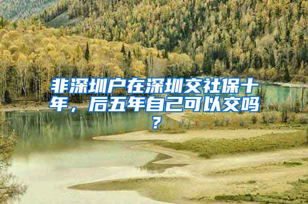 非深圳户在深圳交社保十年，后五年自己可以交吗？