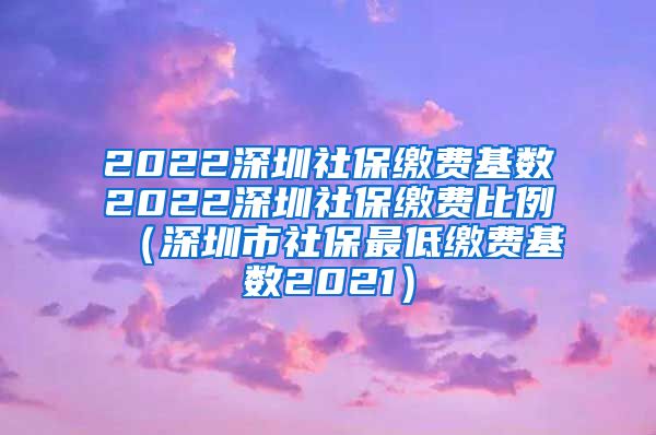 2022深圳社保缴费基数2022深圳社保缴费比例（深圳市社保最低缴费基数2021）