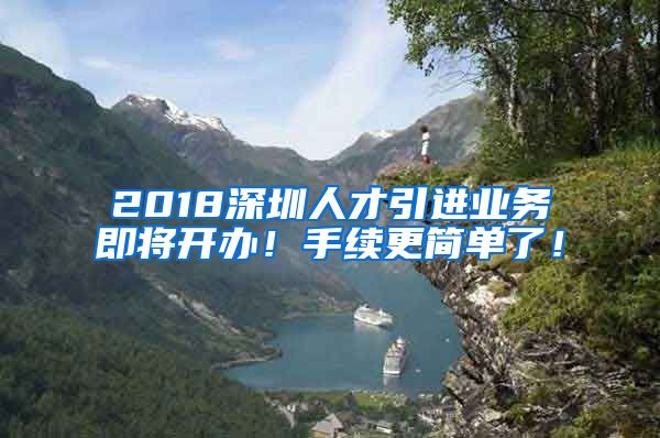 2018深圳人才引进业务即将开办！手续更简单了！