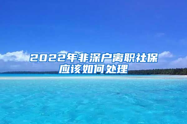 2022年非深户离职社保应该如何处理