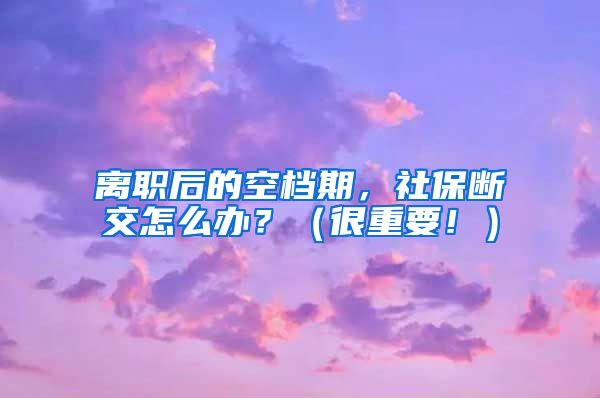 离职后的空档期，社保断交怎么办？（很重要！）