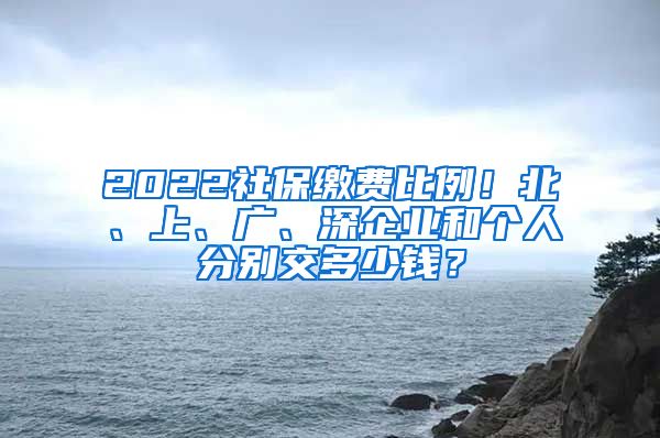 2022社保缴费比例！北、上、广、深企业和个人分别交多少钱？