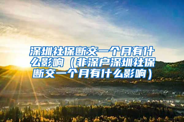 深圳社保断交一个月有什么影响（非深户深圳社保断交一个月有什么影响）