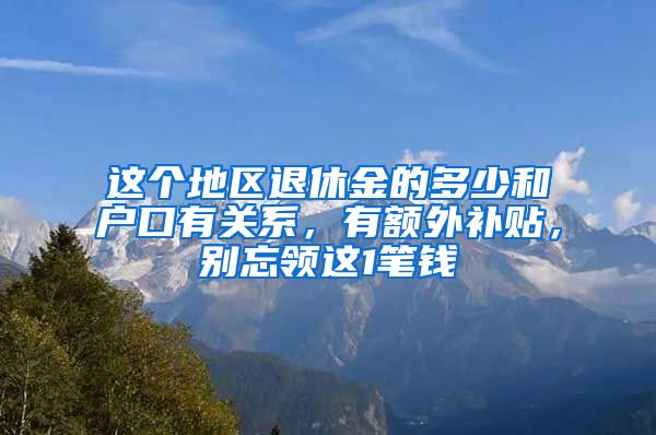 这个地区退休金的多少和户口有关系，有额外补贴，别忘领这1笔钱