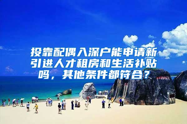 投靠配偶入深户能申请新引进人才租房和生活补贴吗，其他条件都符合？