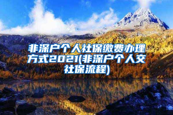 非深户个人社保缴费办理方式2021(非深户个人交社保流程)