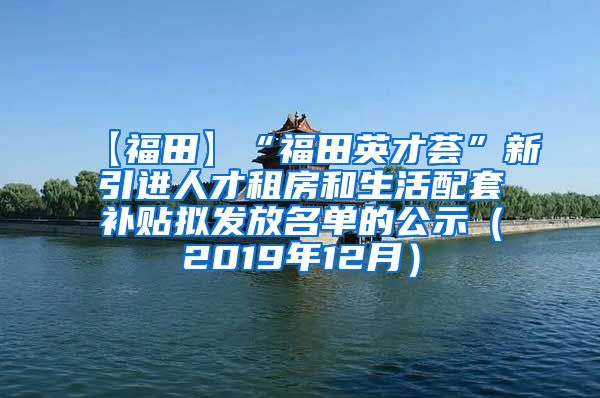 【福田】“福田英才荟”新引进人才租房和生活配套补贴拟发放名单的公示（2019年12月）