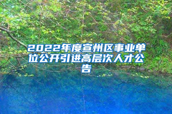 2022年度宣州区事业单位公开引进高层次人才公告