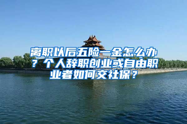 离职以后五险一金怎么办？个人辞职创业或自由职业者如何交社保？