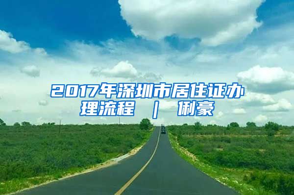 2017年深圳市居住证办理流程 ｜ 俐豪