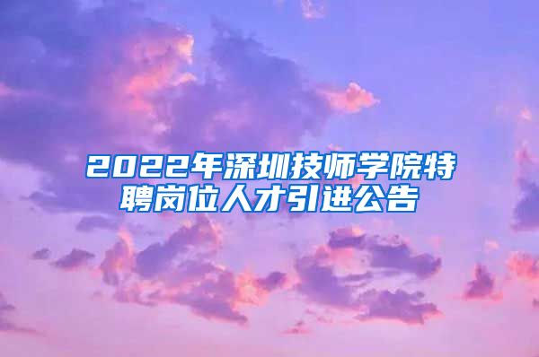 2022年深圳技师学院特聘岗位人才引进公告