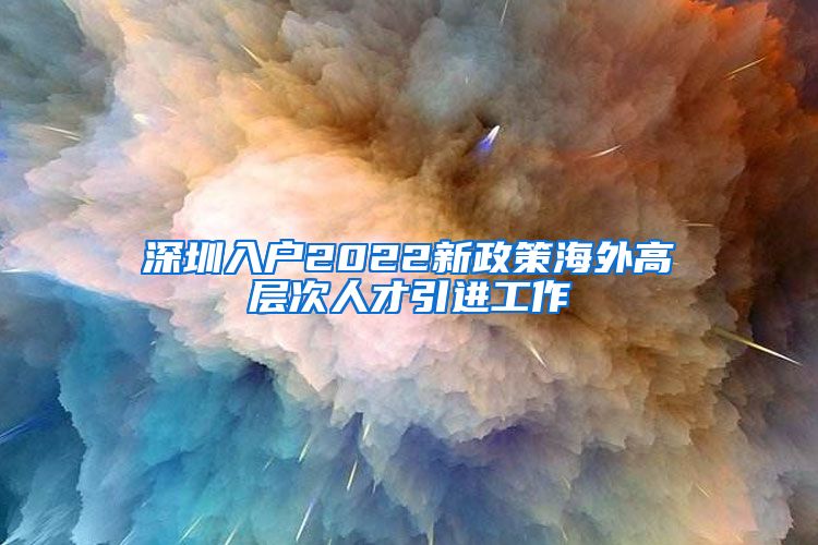 深圳入户2022新政策海外高层次人才引进工作