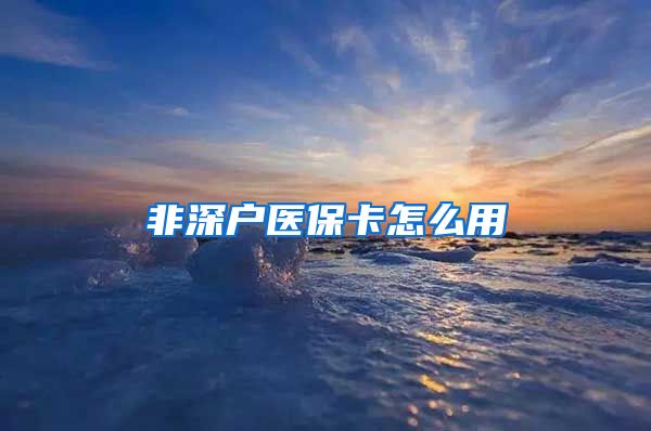 非深户医保卡怎么用