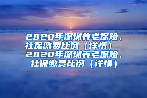 2020年深圳养老保险、社保缴费比例（详情） 2020年深圳养老保险、社保缴费比例（详情）