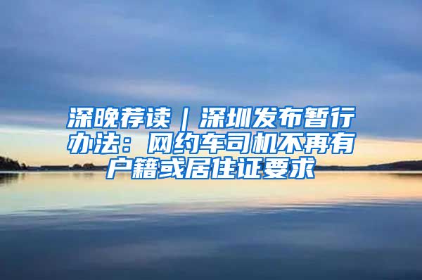 深晚荐读｜深圳发布暂行办法：网约车司机不再有户籍或居住证要求