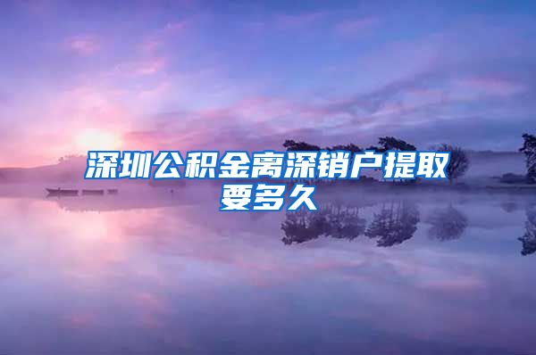 深圳公积金离深销户提取要多久