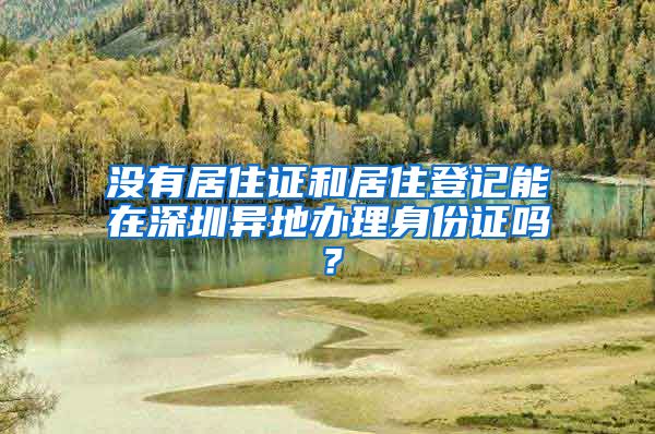 没有居住证和居住登记能在深圳异地办理身份证吗？