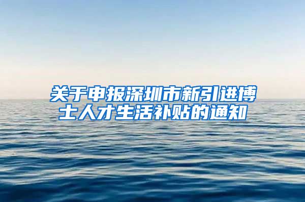 关于申报深圳市新引进博士人才生活补贴的通知