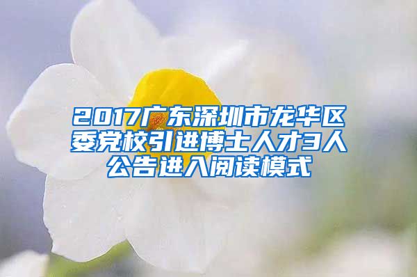 2017广东深圳市龙华区委党校引进博士人才3人公告进入阅读模式