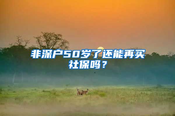 非深户50岁了还能再买社保吗？