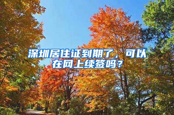 深圳居住证到期了，可以在网上续签吗？