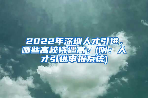 2022年深圳人才引进，哪些高校待遇高？(附：人才引进申报系统)