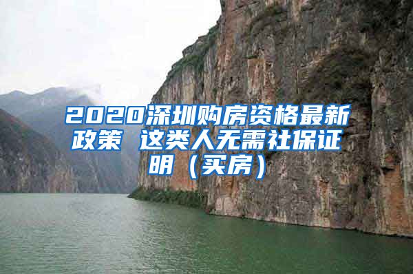 2020深圳购房资格最新政策 这类人无需社保证明（买房）