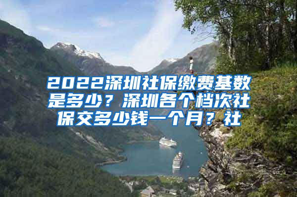 2022深圳社保缴费基数是多少？深圳各个档次社保交多少钱一个月？社