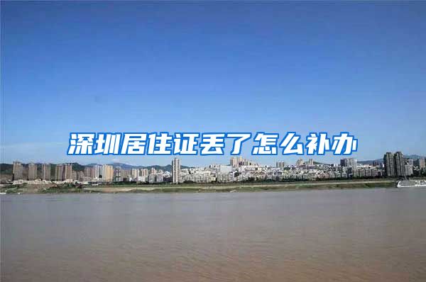 深圳居住证丢了怎么补办