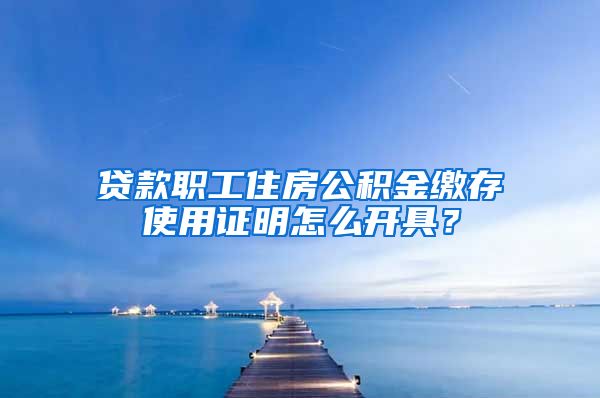 贷款职工住房公积金缴存使用证明怎么开具？