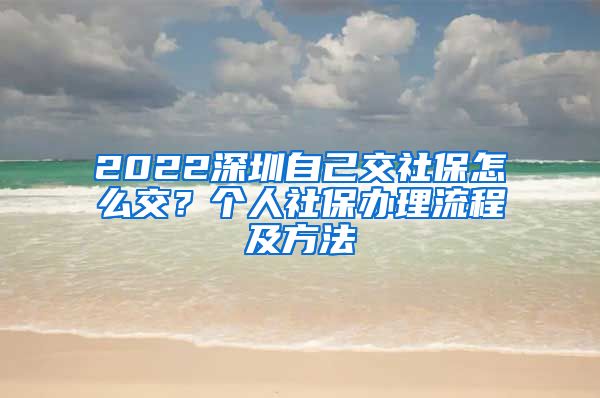 2022深圳自己交社保怎么交？个人社保办理流程及方法