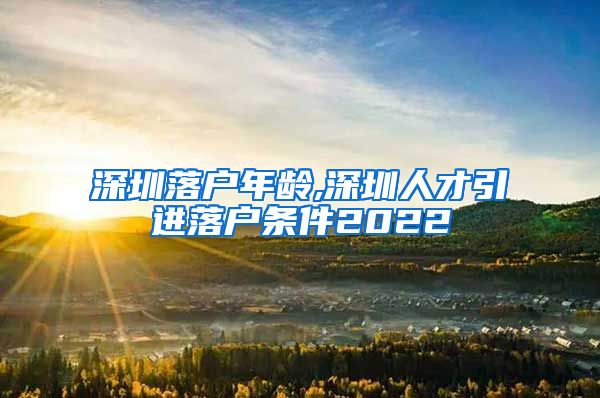 深圳落户年龄,深圳人才引进落户条件2022