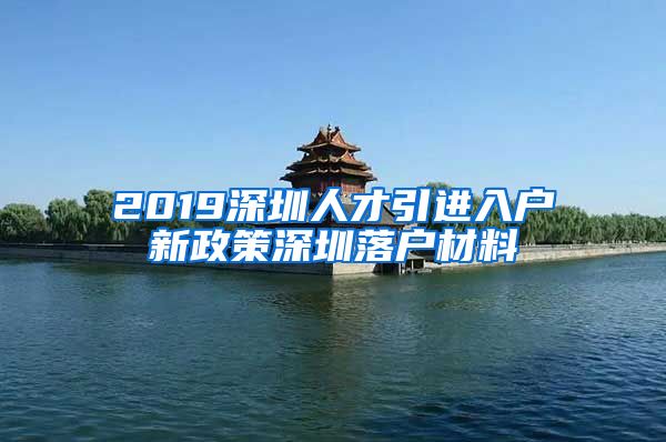 2019深圳人才引进入户新政策深圳落户材料