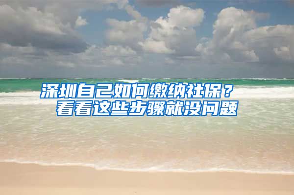 深圳自己如何缴纳社保？ 看看这些步骤就没问题