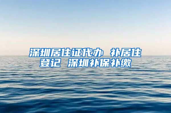 深圳居住证代办 补居住登记 深圳补保补缴