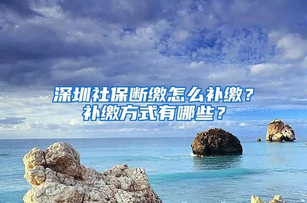 深圳社保断缴怎么补缴？补缴方式有哪些？